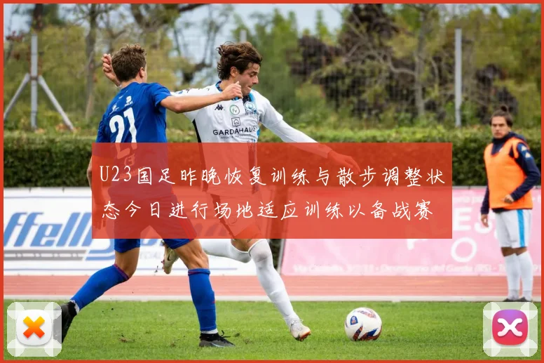 U23国足昨晚恢复训练与散步调整状态今日进行场地适应训练以备战赛事