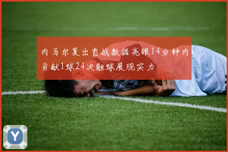 内马尔复出首战数据亮眼14分钟内贡献1球24次触球展现实力