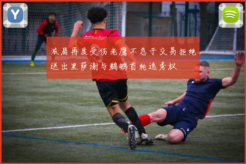 浓眉再度受伤老鹰不急于交易拒绝送出里萨谢与鹈鹕首轮选秀权