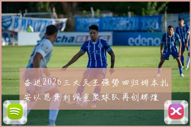 奋进2026三大天王强势回归姆本扎安以恩费利佩重聚球队再创辉煌
