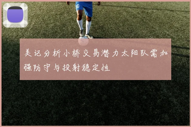 美记分析小桥交易潜力太阳队需加强防守与投射稳定性