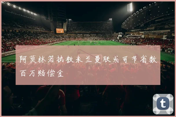 阿莫林若执教米兰曼联或可节省数百万赔偿金