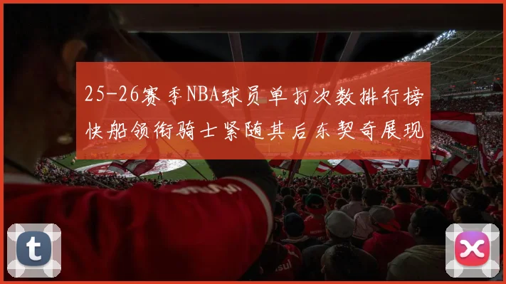 25-26赛季NBA球员单打次数排行榜快船领衔骑士紧随其后东契奇展现最高效率