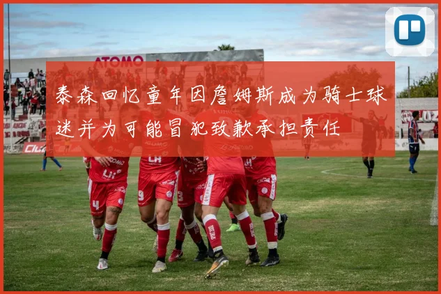 泰森回忆童年因詹姆斯成为骑士球迷并为可能冒犯致歉承担责任