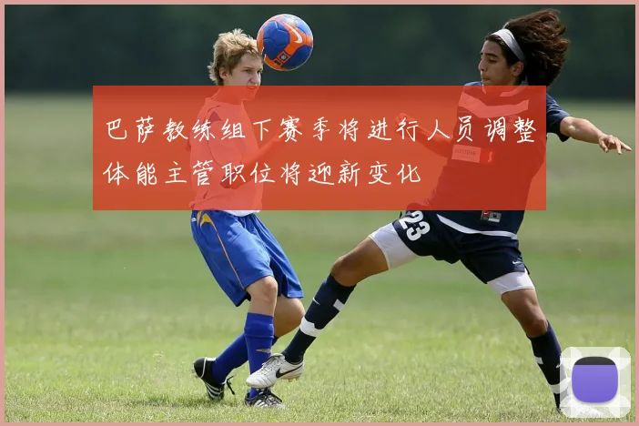 巴萨教练组下赛季将进行人员调整体能主管职位将迎新变化