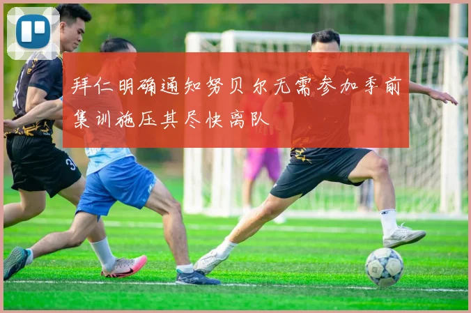 拜仁明确通知努贝尔无需参加季前集训施压其尽快离队
