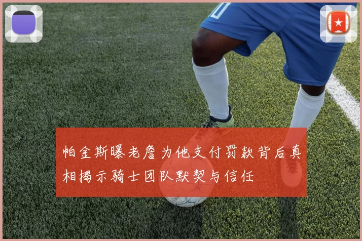 帕金斯曝老詹为他支付罚款背后真相揭示骑士团队默契与信任