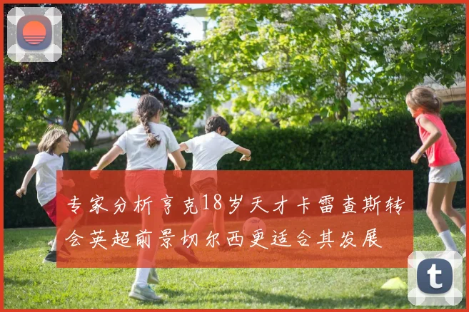 专家分析亨克18岁天才卡雷查斯转会英超前景切尔西更适合其发展