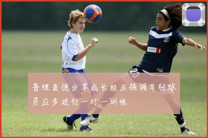 普理查德分享成长经历强调年轻球员应多进行一对一训练