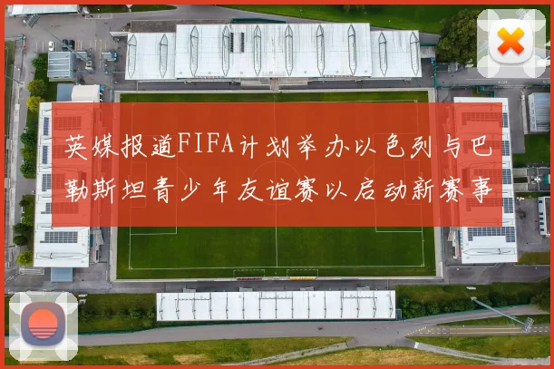 英媒报道FIFA计划举办以色列与巴勒斯坦青少年友谊赛以启动新赛事