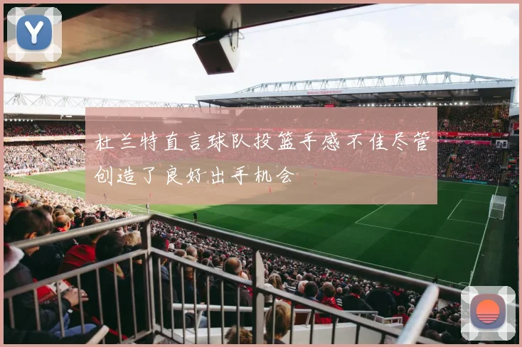 杜兰特直言球队投篮手感不佳尽管创造了良好出手机会