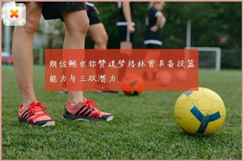 朗佐鲍尔称赞追梦格林曾具备投篮能力与三双潜力