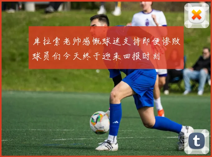 库拉索老帅感慨球迷支持即便惨败球员们今天终于迎来回报时刻