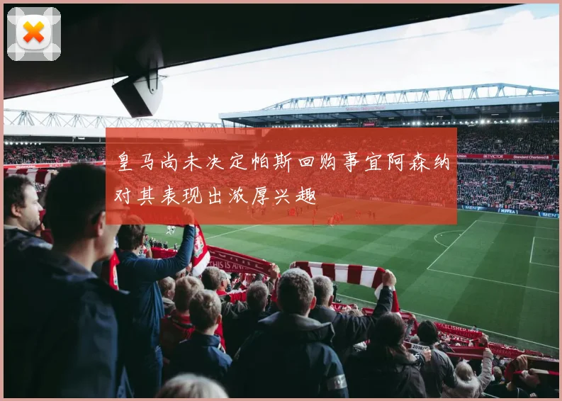 皇马尚未决定帕斯回购事宜阿森纳对其表现出浓厚兴趣