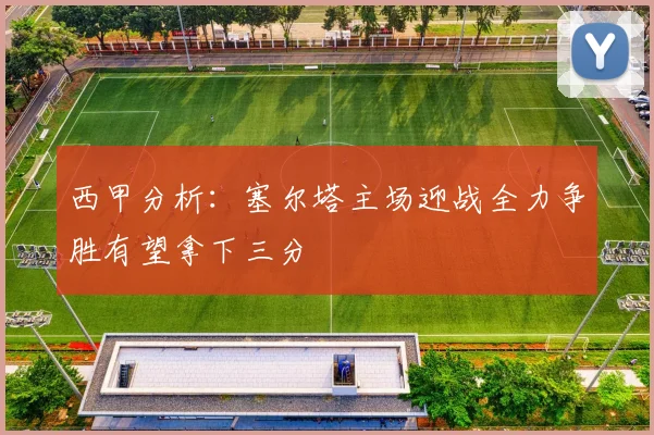 西甲分析：塞尔塔主场迎战全力争胜有望拿下三分