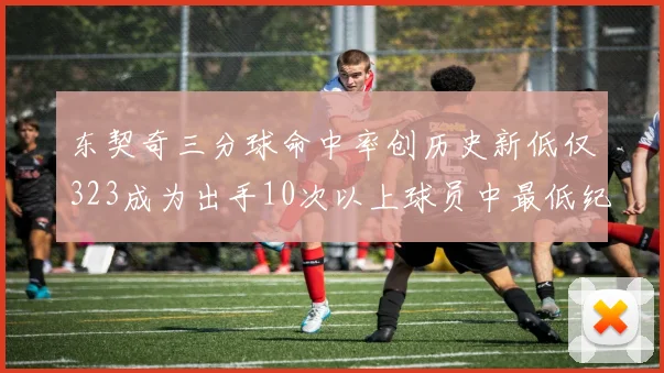 东契奇三分球命中率创历史新低仅323成为出手10次以上球员中最低纪录