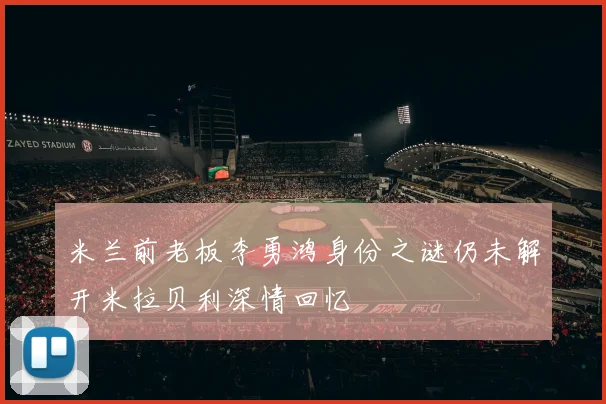 米兰前老板李勇鸿身份之谜仍未解开米拉贝利深情回忆